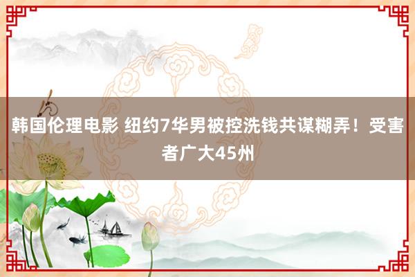韩国伦理电影 纽约7华男被控洗钱共谋糊弄！受害者广大45州