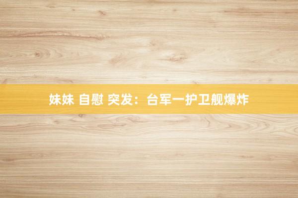 妹妹 自慰 突发：台军一护卫舰爆炸