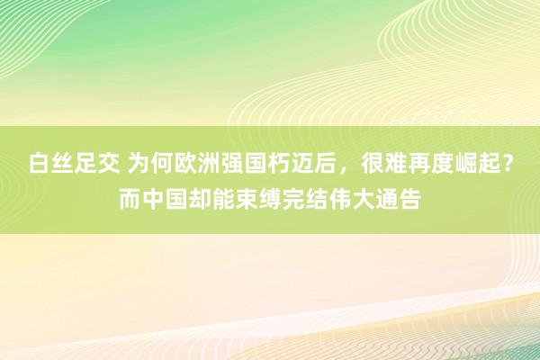 白丝足交 为何欧洲强国朽迈后，很难再度崛起？而中国却能束缚完结伟大通告