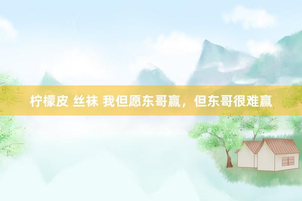 柠檬皮 丝袜 我但愿东哥赢，但东哥很难赢