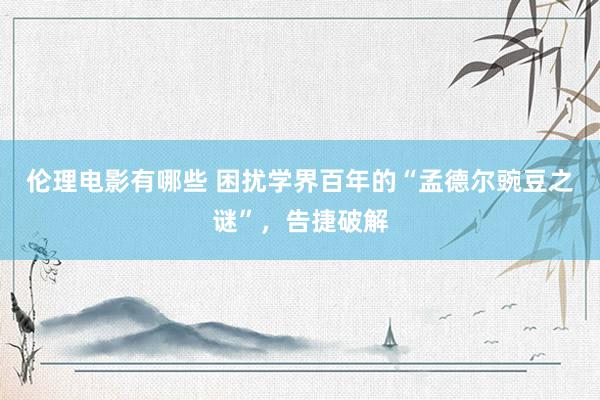 伦理电影有哪些 困扰学界百年的“孟德尔豌豆之谜”，告捷破解
