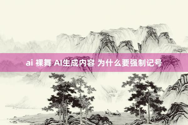 ai 裸舞 AI生成内容 为什么要强制记号