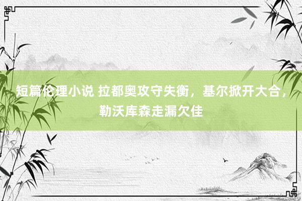 短篇伦理小说 拉都奥攻守失衡，基尔掀开大合，勒沃库森走漏欠佳