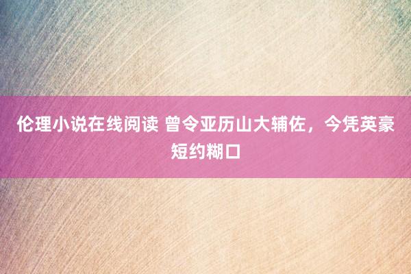 伦理小说在线阅读 曾令亚历山大辅佐，今凭英豪短约糊口