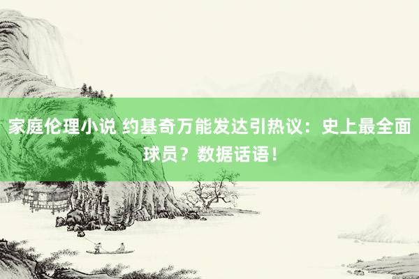 家庭伦理小说 约基奇万能发达引热议：史上最全面球员？数据话语！