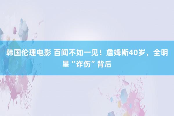 韩国伦理电影 百闻不如一见！詹姆斯40岁，全明星“诈伤”背后