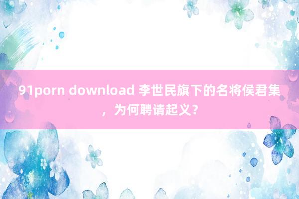 91porn download 李世民旗下的名将侯君集，为何聘请起义？