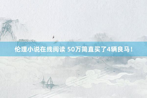 伦理小说在线阅读 50万简直买了4辆良马！