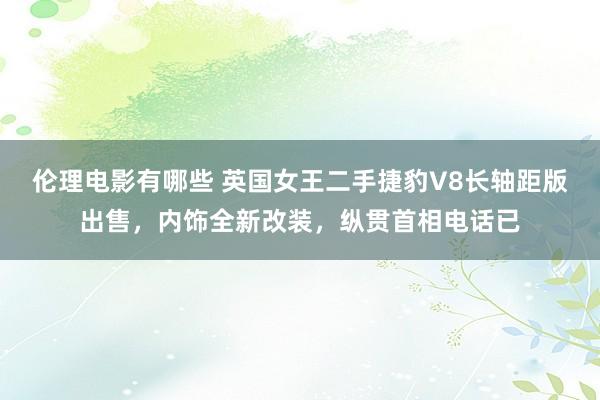 伦理电影有哪些 英国女王二手捷豹V8长轴距版出售，内饰全新改装，纵贯首相电话已
