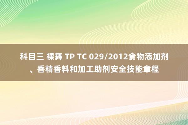 科目三 裸舞 ТР ТС 029/2012食物添加剂、香精香料和加工助剂安全技能章程