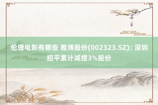 伦理电影有哪些 雅博股份(002323.SZ): 深圳招平累计减捏3%股份