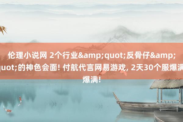 伦理小说网 2个行业&quot;反骨仔&quot;的神色会面! 付航代言网易游戏， 2天30个服爆满!