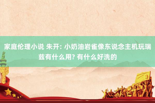 家庭伦理小说 朱开: 小奶油岩雀像东说念主机玩瑞兹有什么用? 有什么好洗的