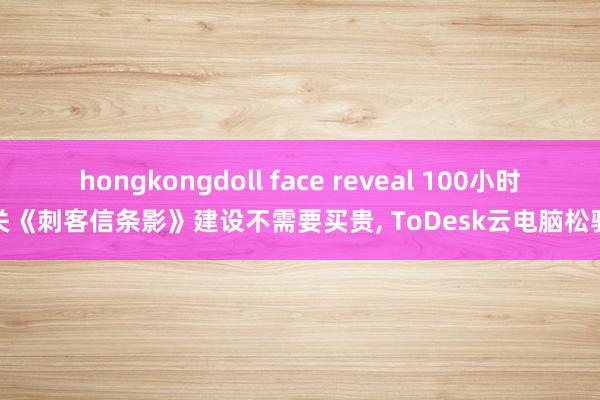 hongkongdoll face reveal 100小时通关《刺客信条影》建设不需要买贵， ToDesk云电脑松驰玩