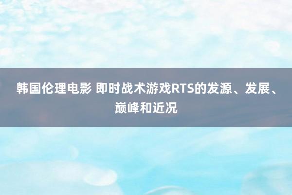 韩国伦理电影 即时战术游戏RTS的发源、发展、巅峰和近况