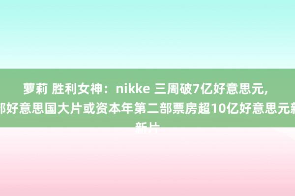萝莉 胜利女神：nikke 三周破7亿好意思元， 这部好意思国大片或资本年第二部票房超10亿好意思元新片