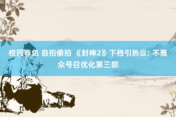 校园春色 自拍偷拍 《封神2》下档引热议: 不雅众号召优化第三部