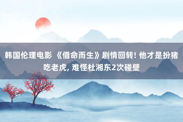 韩国伦理电影 《借命而生》剧情回转! 他才是扮猪吃老虎， 难怪杜湘东2次碰壁