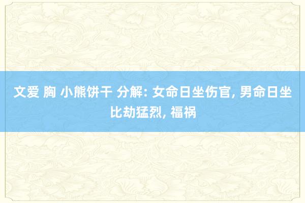文爱 胸 小熊饼干 分解: 女命日坐伤官， 男命日坐比劫猛烈， 福祸