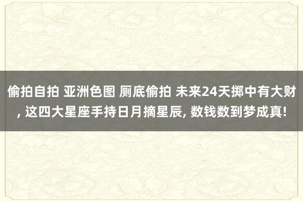 偷拍自拍 亚洲色图 厕底偷拍 未来24天掷中有大财， 这四大星座手持日月摘星辰， 数钱数到梦成真!