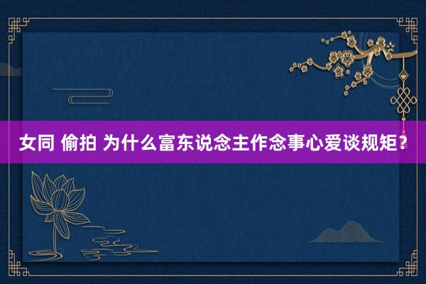 女同 偷拍 为什么富东说念主作念事心爱谈规矩？