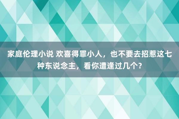 家庭伦理小说 欢喜得罪小人，也不要去招惹这七种东说念主，看你遭逢过几个？