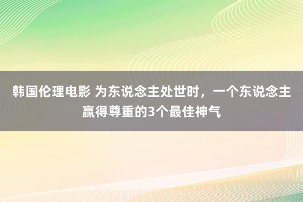 韩国伦理电影 为东说念主处世时，一个东说念主赢得尊重的3个最佳神气