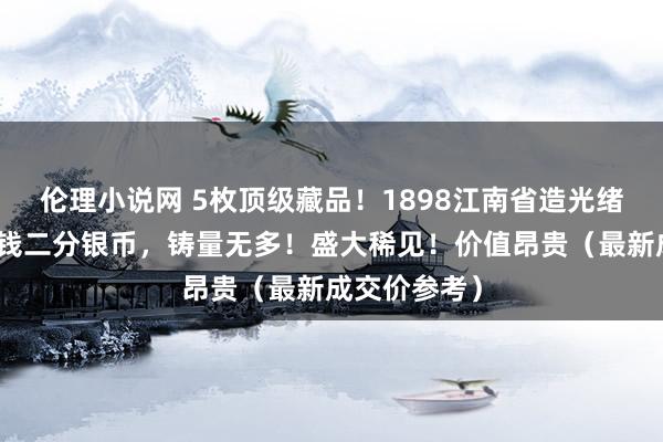 伦理小说网 5枚顶级藏品！1898江南省造光绪元宝库平七钱二分银币，铸量无多！盛大稀见！价值昂贵（最新成交价参考）