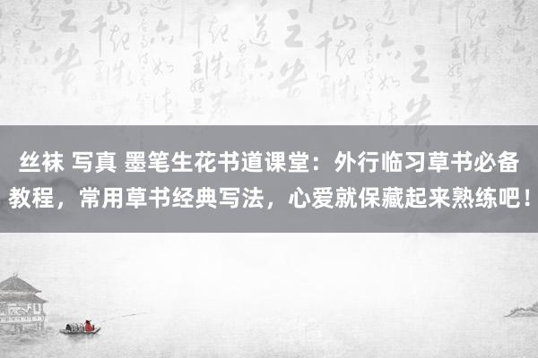 丝袜 写真 墨笔生花书道课堂：外行临习草书必备教程，常用草书经典写法，心爱就保藏起来熟练吧！