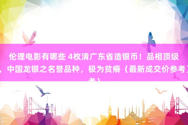 伦理电影有哪些 4枚清广东省造银币！品相顶级，中国龙银之名誉品种，极为贫瘠（最新成交价参考）