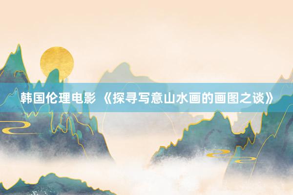 韩国伦理电影 《探寻写意山水画的画图之谈》