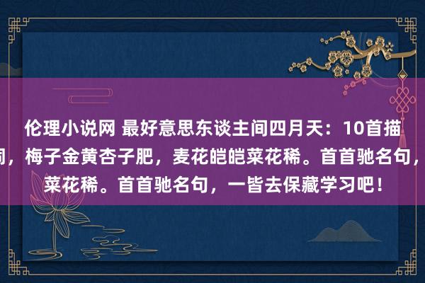 伦理小说网 最好意思东谈主间四月天：10首描写四月的经典古诗词，梅子金黄杏子肥，麦花皑皑菜花稀。首首驰名句，一皆去保藏学习吧！