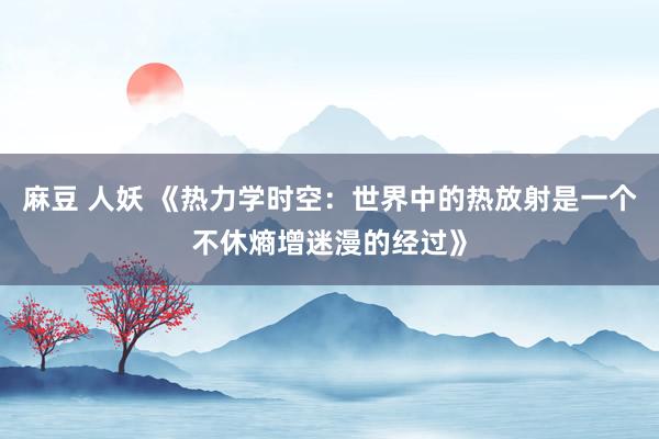 麻豆 人妖 《热力学时空：世界中的热放射是一个不休熵增迷漫的经过》