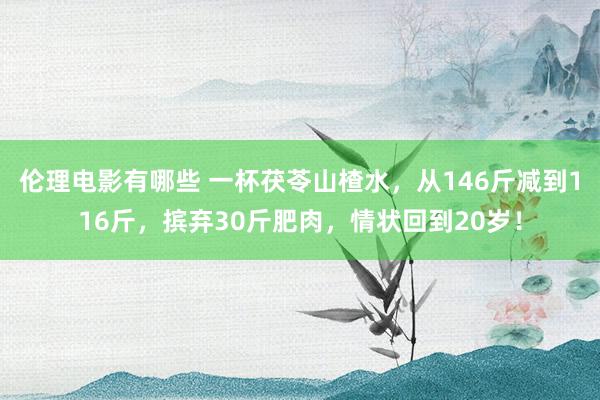 伦理电影有哪些 一杯茯苓山楂水，从146斤减到116斤，摈弃30斤肥肉，情状回到20岁！