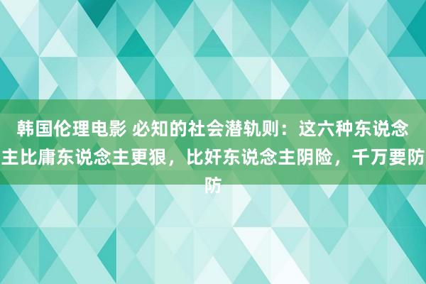 韩国伦理电影 必知的社会潜轨则：这六种东说念主比庸东说念主更狠，比奸东说念主阴险，千万要防