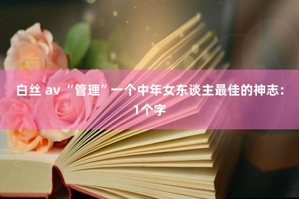 白丝 av “管理”一个中年女东谈主最佳的神志：1个字