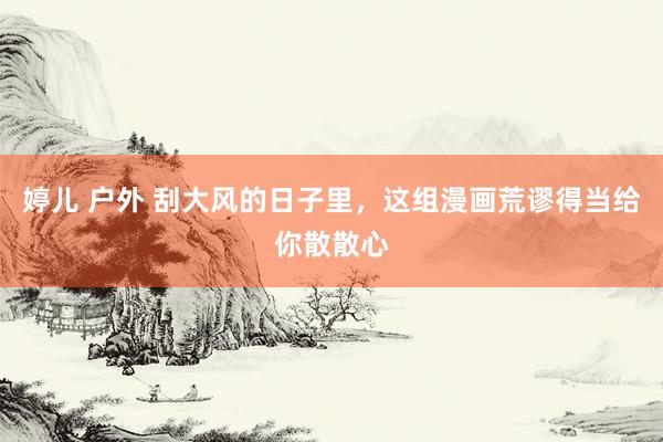 婷儿 户外 刮大风的日子里，这组漫画荒谬得当给你散散心