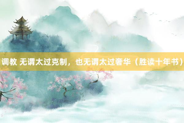 调教 无谓太过克制，也无谓太过奢华（胜读十年书）