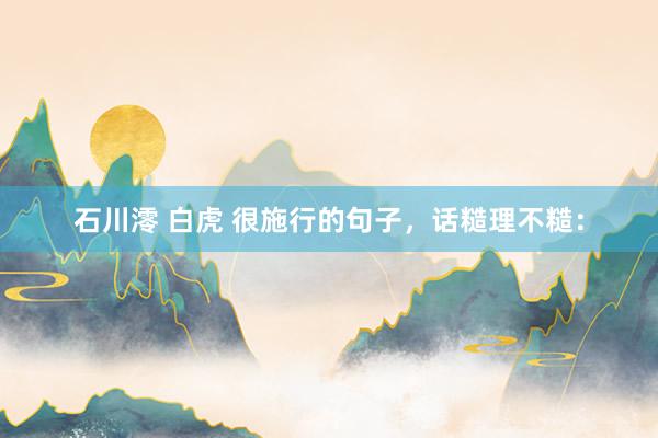 石川澪 白虎 很施行的句子，话糙理不糙：
