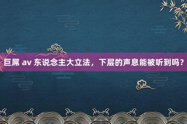 巨屌 av 东说念主大立法，下层的声息能被听到吗？