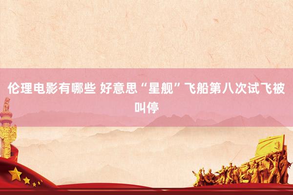 伦理电影有哪些 好意思“星舰”飞船第八次试飞被叫停