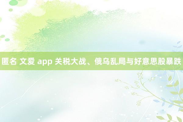 匿名 文爱 app 关税大战、俄乌乱局与好意思股暴跌